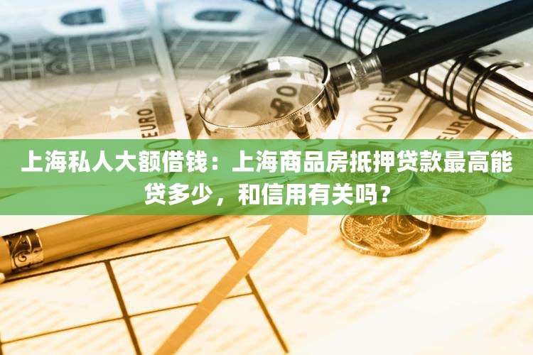 上海私人大额借钱:上海商品房抵押贷款最高能贷多少,和信用有关吗?