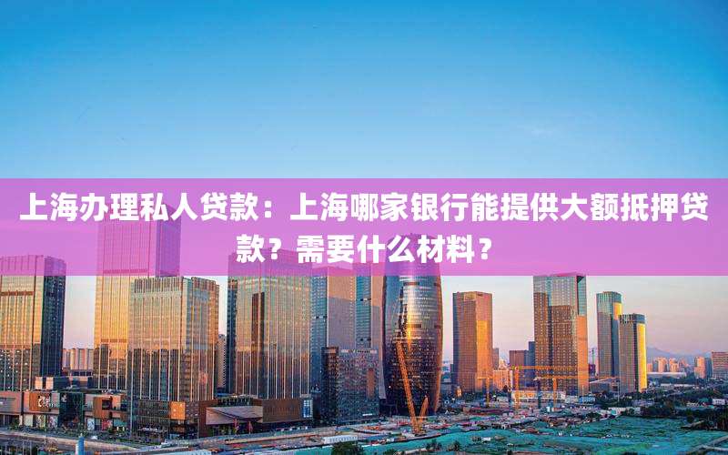 上海办理私人贷款:上海哪家银行能提供大额抵押贷款?需要什么材料?